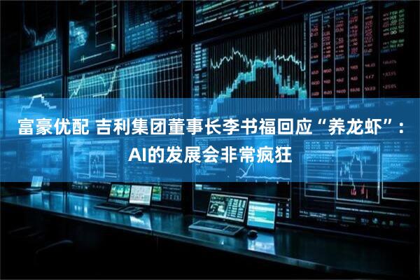 富豪优配 吉利集团董事长李书福回应“养龙虾”：AI的发展会非常疯狂