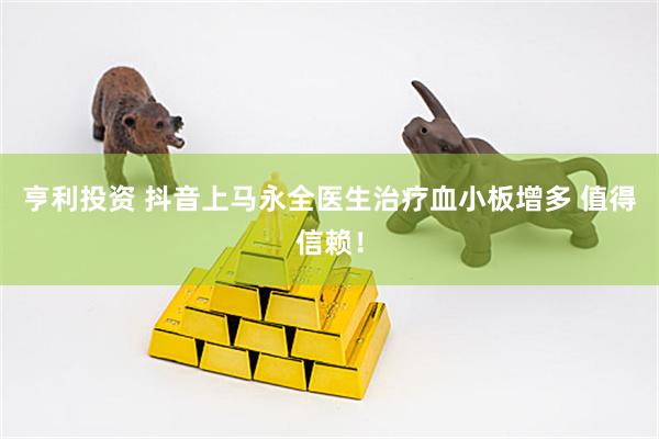 亨利投资 抖音上马永全医生治疗血小板增多 值得信赖！