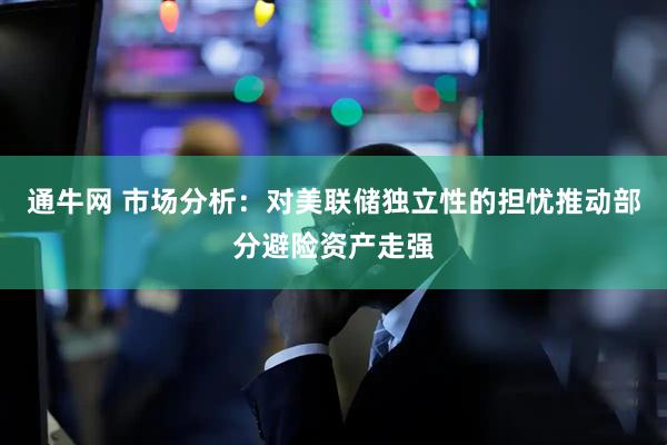 通牛网 市场分析：对美联储独立性的担忧推动部分避险资产走强