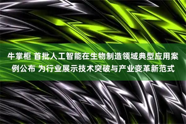 牛掌柜 首批人工智能在生物制造领域典型应用案例公布 为行业展示技术突破与产业变革新范式