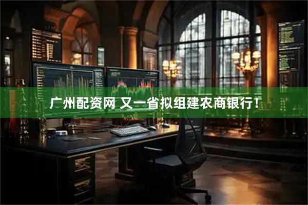 广州配资网 又一省拟组建农商银行！
