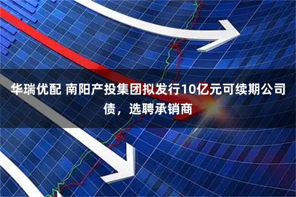 华瑞优配 南阳产投集团拟发行10亿元可续期公司债，选聘承销商