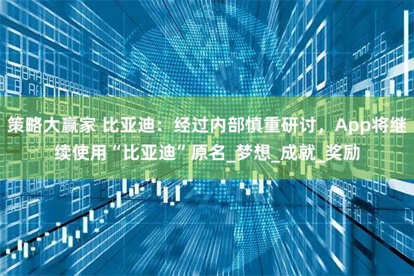 策略大赢家 比亚迪：经过内部慎重研讨，App将继续使用“比亚迪”原名_梦想_成就_奖励
