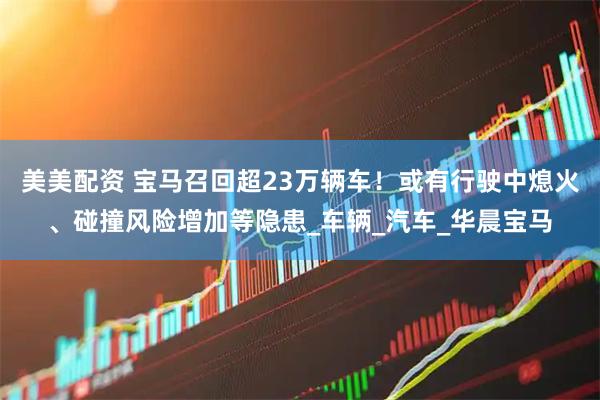 美美配资 宝马召回超23万辆车！或有行驶中熄火、碰撞风险增加等隐患_车辆_汽车_华晨宝马