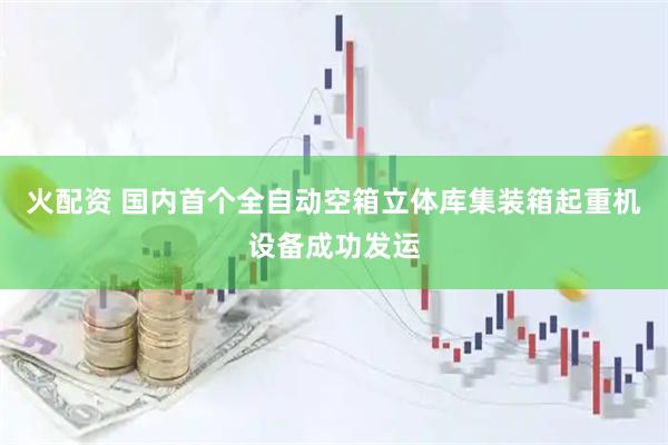 火配资 国内首个全自动空箱立体库集装箱起重机设备成功发运
