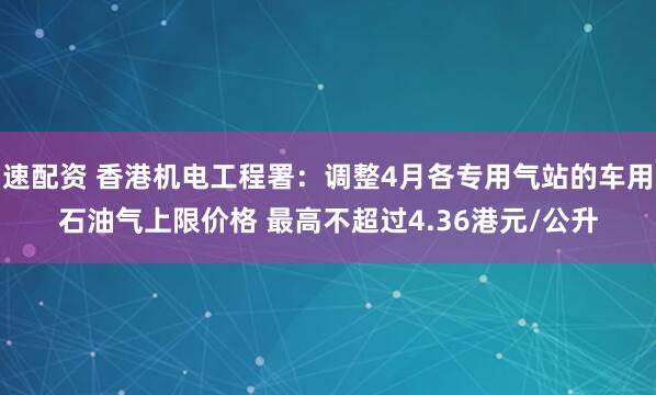 速配资 香港机电工程署：调整4月各专用气站的车用石油气上限价格 最高不超过4.36港元/公升