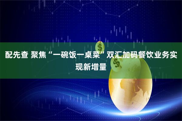 配先查 聚焦“一碗饭一桌菜”双汇加码餐饮业务实现新增量