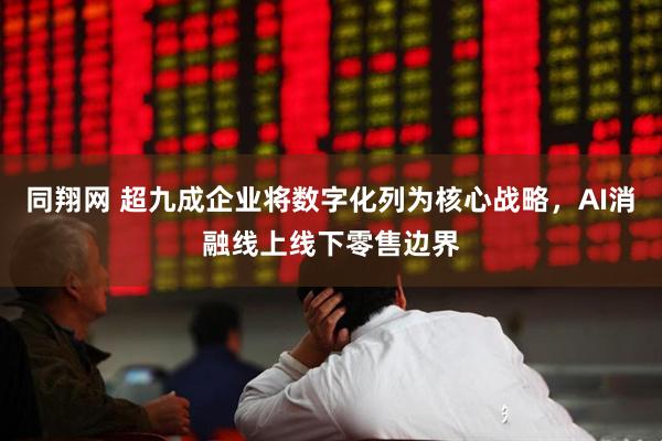 同翔网 超九成企业将数字化列为核心战略，AI消融线上线下零售边界