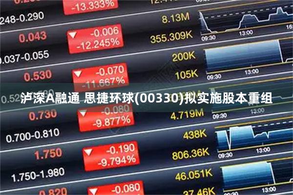 泸深A融通 思捷环球(00330)拟实施股本重组