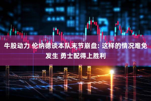 牛股动力 伦纳德谈本队末节崩盘: 这样的情况难免发生 勇士配得上胜利