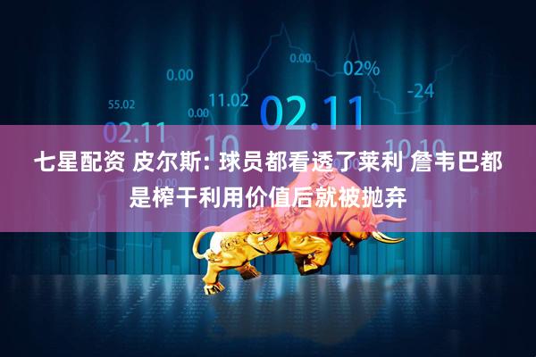 七星配资 皮尔斯: 球员都看透了莱利 詹韦巴都是榨干利用价值后就被抛弃