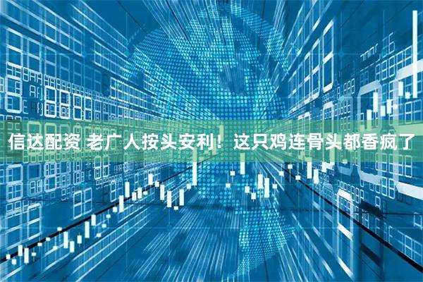信达配资 老广人按头安利！这只鸡连骨头都香疯了