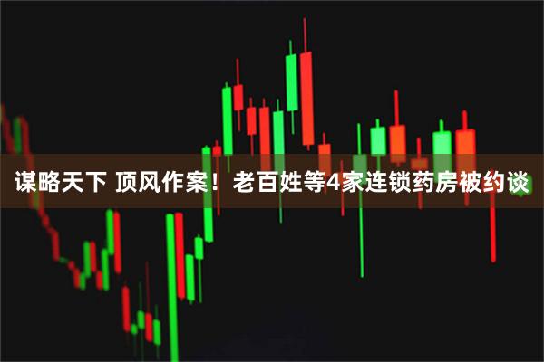 谋略天下 顶风作案！老百姓等4家连锁药房被约谈