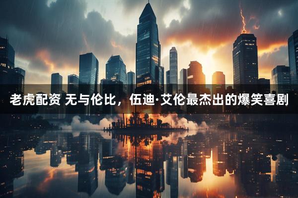 老虎配资 无与伦比，伍迪·艾伦最杰出的爆笑喜剧