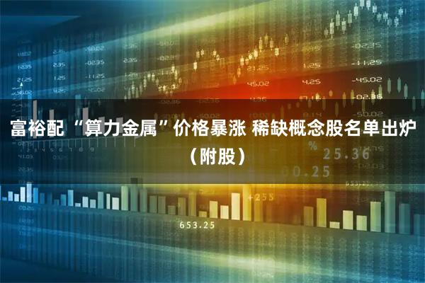 富裕配 “算力金属”价格暴涨 稀缺概念股名单出炉（附股）