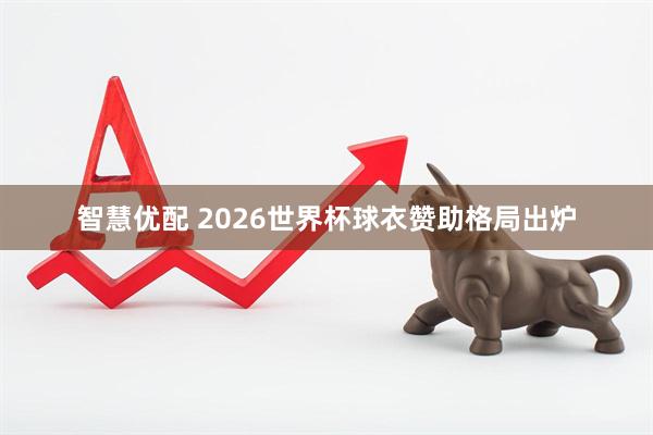 智慧优配 2026世界杯球衣赞助格局出炉
