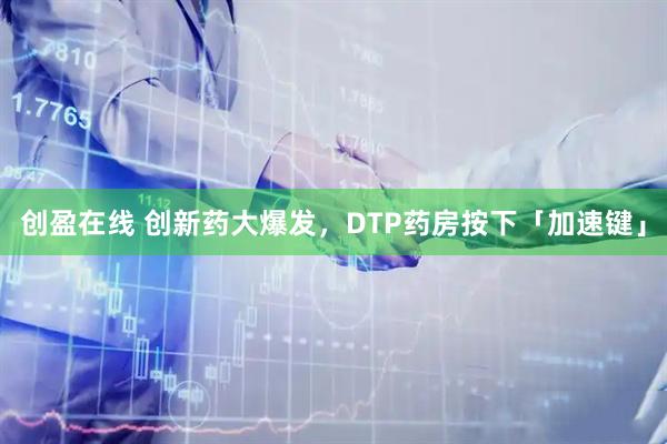 创盈在线 创新药大爆发，DTP药房按下「加速键」