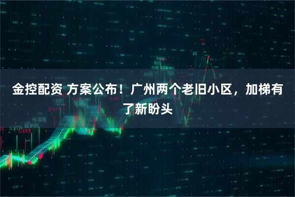 金控配资 方案公布！广州两个老旧小区，加梯有了新盼头