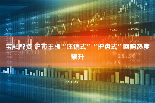 宝融配资 沪市主板“注销式”“护盘式”回购热度攀升