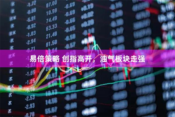 易倍策略 创指高开，油气板块走强
