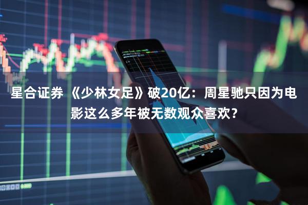 星合证券 《少林女足》破20亿：周星驰只因为电影这么多年被无数观众喜欢？