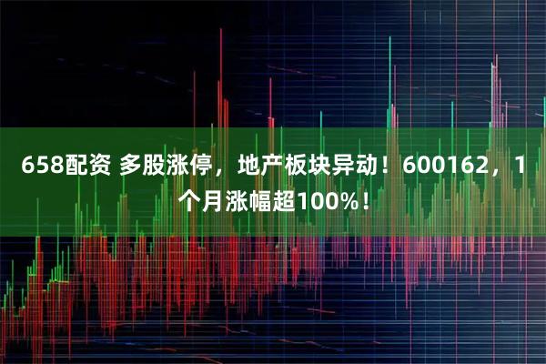 658配资 多股涨停，地产板块异动！600162，1个月涨幅超100%！
