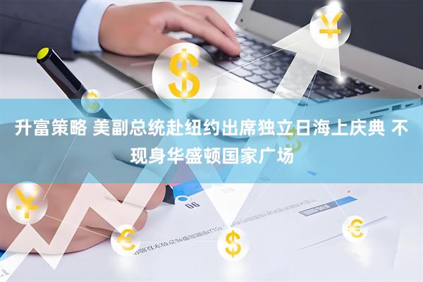 升富策略 美副总统赴纽约出席独立日海上庆典 不现身华盛顿国家广场